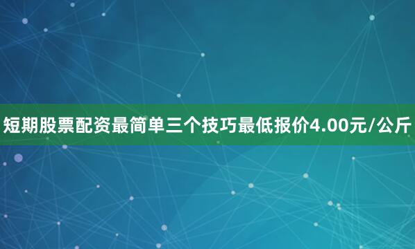 短期股票配资最简单三个技巧最低报价4.00元/公斤