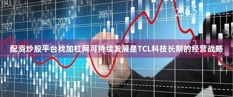 配资炒股平台找加杠网可持续发展是TCL科技长期的经营战略