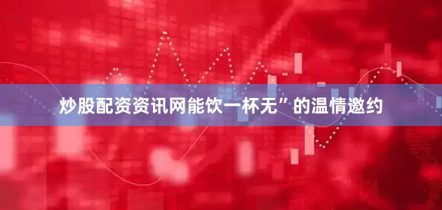 炒股配资资讯网能饮一杯无”的温情邀约