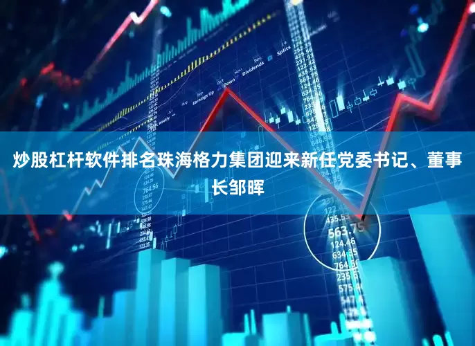 炒股杠杆软件排名珠海格力集团迎来新任党委书记、董事长邹晖
