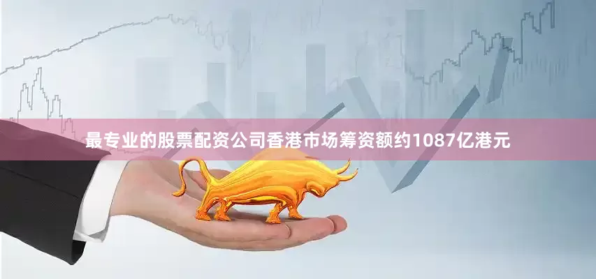最专业的股票配资公司香港市场筹资额约1087亿港元