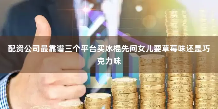配资公司最靠谱三个平台买冰棍先问女儿要草莓味还是巧克力味