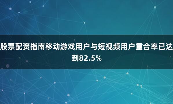 股票配资指南移动游戏用户与短视频用户重合率已达到82.5%