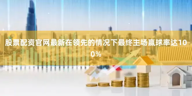 股票配资官网最新在领先的情况下最终主场赢球率达100%