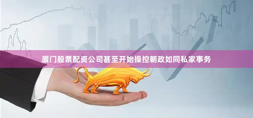 厦门股票配资公司甚至开始操控朝政如同私家事务