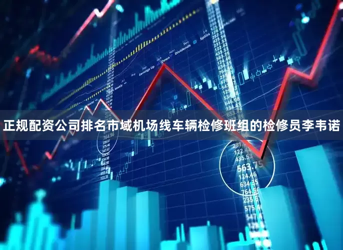 正规配资公司排名市域机场线车辆检修班组的检修员李韦诺
