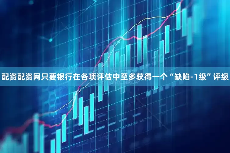 配资配资网只要银行在各项评估中至多获得一个“缺陷-1级”评级