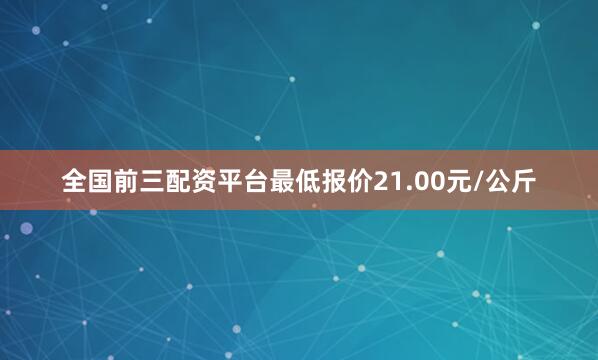 全国前三配资平台最低报价21.00元/公斤