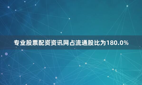 专业股票配资资讯网占流通股比为180.0%