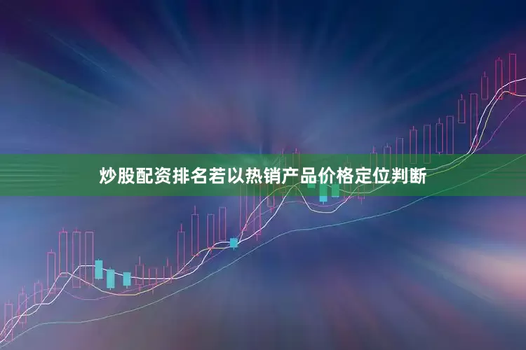 炒股配资排名若以热销产品价格定位判断