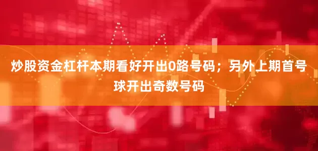 炒股资金杠杆本期看好开出0路号码；另外上期首号球开出奇数号码