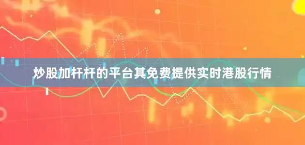 炒股加杆杆的平台其免费提供实时港股行情