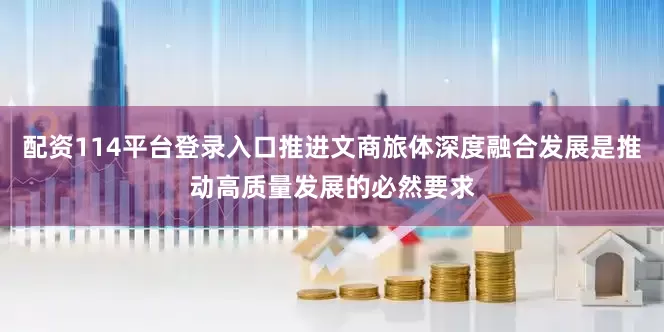 配资114平台登录入口推进文商旅体深度融合发展是推动高质量发展的必然要求