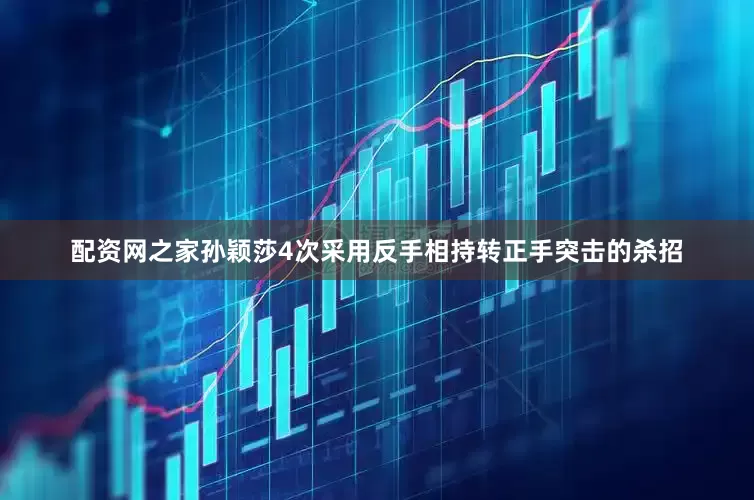 配资网之家孙颖莎4次采用反手相持转正手突击的杀招