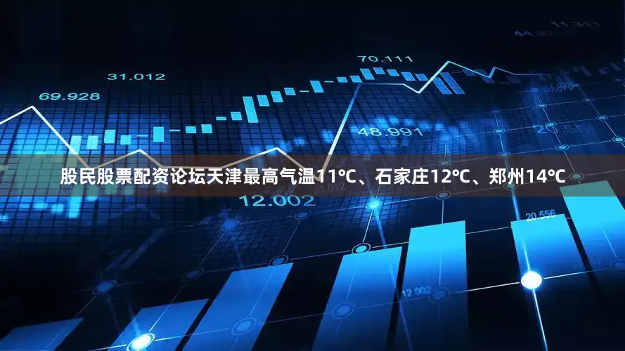 股民股票配资论坛天津最高气温11℃、石家庄12℃、郑州14℃