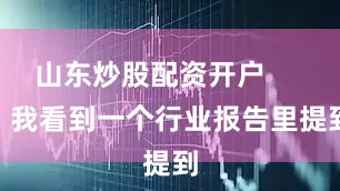 山东炒股配资开户        我看到一个行业报告里提到
