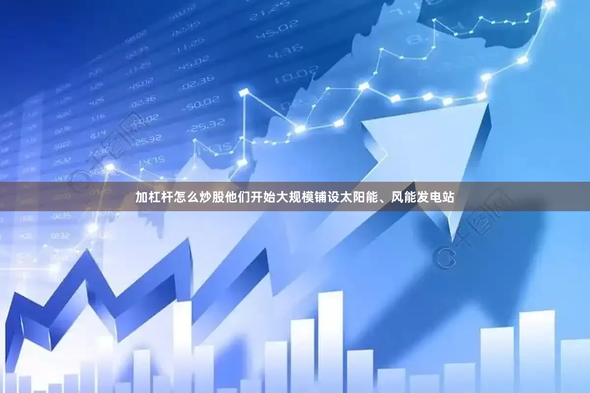 加杠杆怎么炒股他们开始大规模铺设太阳能、风能发电站