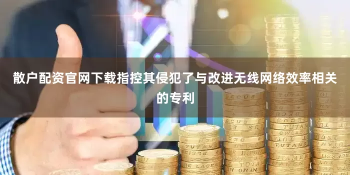 散户配资官网下载指控其侵犯了与改进无线网络效率相关的专利