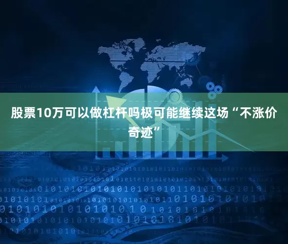 股票10万可以做杠杆吗极可能继续这场“不涨价奇迹”