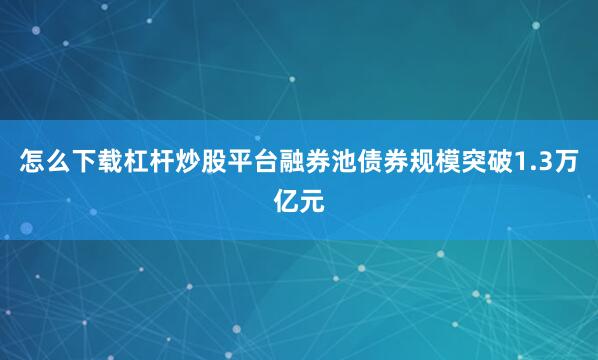 怎么下载杠杆炒股平台融券池债券规模突破1.3万亿元