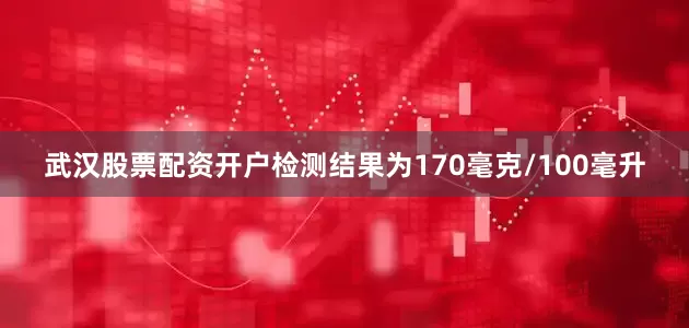 武汉股票配资开户检测结果为170毫克/100毫升