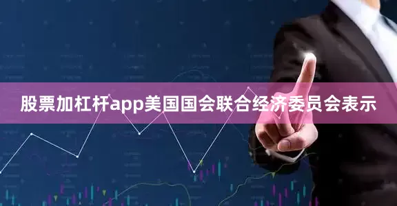 股票加杠杆app美国国会联合经济委员会表示