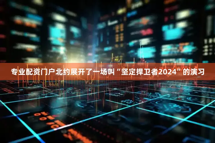 专业配资门户北约展开了一场叫“坚定捍卫者2024”的演习