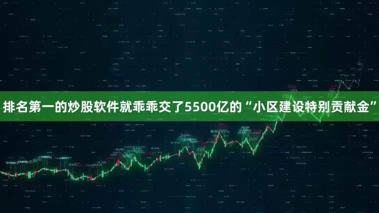 排名第一的炒股软件就乖乖交了5500亿的“小区建设特别贡献金”