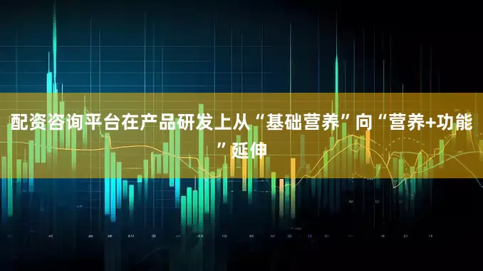 配资咨询平台在产品研发上从“基础营养”向“营养+功能”延伸