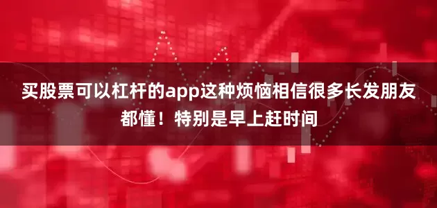 买股票可以杠杆的app这种烦恼相信很多长发朋友都懂！特别是早上赶时间